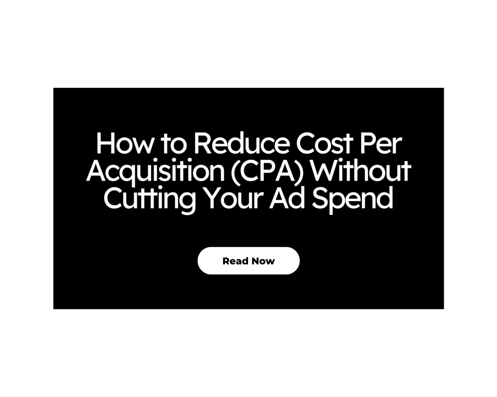 How to Reduce Cost Per Acquisition (CPA) Without Cutting Your Ad Spend